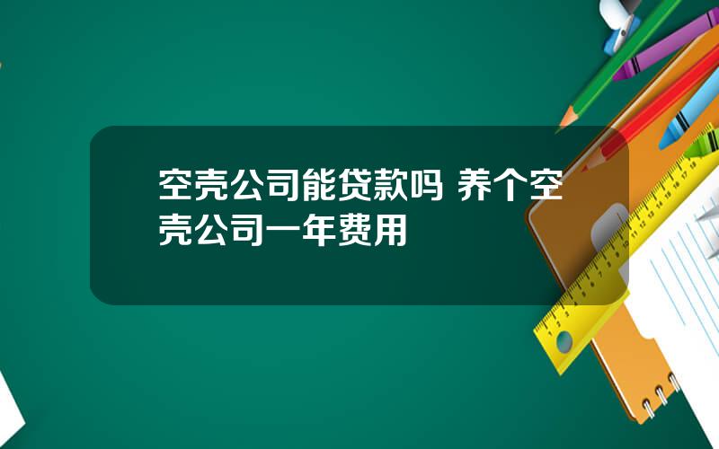 空壳公司能贷款吗 养个空壳公司一年费用